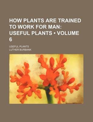 Book cover for How Plants Are Trained to Work for Man (Volume 6); Useful Plants. Useful Plants