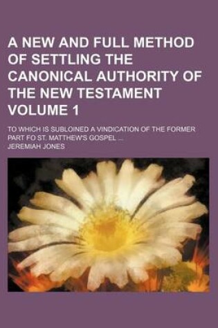 Cover of A New and Full Method of Settling the Canonical Authority of the New Testament Volume 1; To Which Is Subloined a Vindication of the Former Part Fo St. Matthew's Gospel