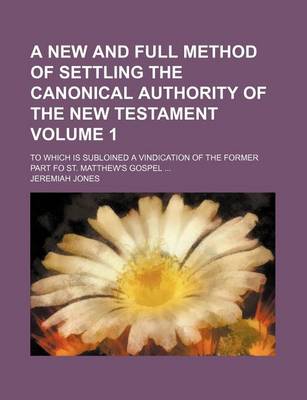 Book cover for A New and Full Method of Settling the Canonical Authority of the New Testament Volume 1; To Which Is Subloined a Vindication of the Former Part Fo St. Matthew's Gospel