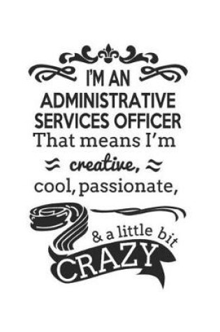 Cover of I'm An Administrative Services Officer That Means I'm Creative, Cool, Passionate & A Little Bit Crazy