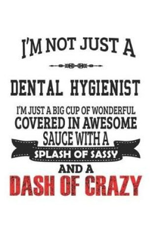 Cover of I'm Not Just A Dental Hygienist I'm Just A Big Cup Of Wonderful Covered In Awesome Sauce With A Splash Of Sassy And A Dash Of Crazy