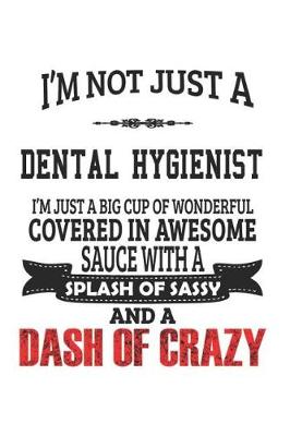 Book cover for I'm Not Just A Dental Hygienist I'm Just A Big Cup Of Wonderful Covered In Awesome Sauce With A Splash Of Sassy And A Dash Of Crazy