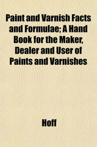 Cover of Paint and Varnish Facts and Formulae; A Hand Book for the Maker, Dealer and User of Paints and Varnishes