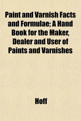 Book cover for Paint and Varnish Facts and Formulae; A Hand Book for the Maker, Dealer and User of Paints and Varnishes