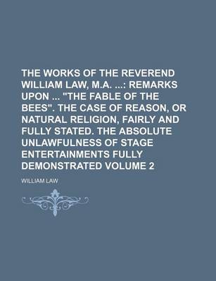 Book cover for The Works of the Reverend William Law, M.A.; Remarks Upon "The Fable of the Bees." the Case of Reason, or Natural Religion, Fairly and Fully Stated. the Absolute Unlawfulness of Stage Entertainments Fully Demonstrated Volume 2