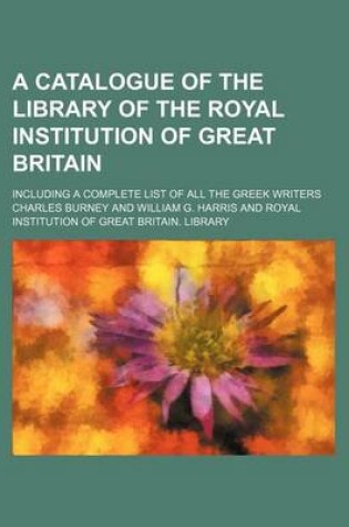 Cover of A Catalogue of the Library of the Royal Institution of Great Britain; Including a Complete List of All the Greek Writers