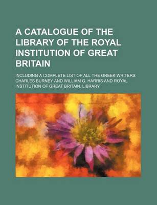 Book cover for A Catalogue of the Library of the Royal Institution of Great Britain; Including a Complete List of All the Greek Writers