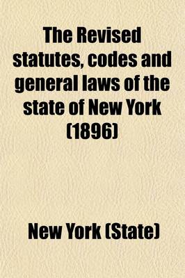 Book cover for The Revised Statutes, Codes and General Laws of the State of New York; Containing the Text, Carefully Compared with the Original, and Certified by the Secretary of State, of All the General Statutory Law of the State in Force on Volume 1