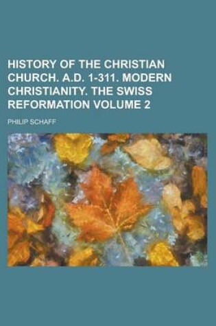 Cover of History of the Christian Church. A.D. 1-311. Modern Christianity. the Swiss Reformation Volume 2