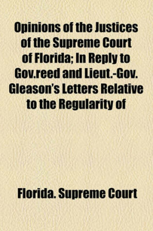 Cover of Opinions of the Justices of the Supreme Court of Florida; In Reply to Gov.Reed and Lieut.-Gov. Gleason's Letters Relative to the Regularity of