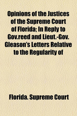 Book cover for Opinions of the Justices of the Supreme Court of Florida; In Reply to Gov.Reed and Lieut.-Gov. Gleason's Letters Relative to the Regularity of