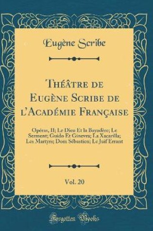 Cover of Théâtre de Eugène Scribe de lAcadémie Française, Vol. 20: Opéras, II; Le Dieu Et la Bayadère; Le Serment; Guido Et Ginevra; La Xacarilla; Les Martyrs; Dom Sébastien; Le Juif Errant (Classic Reprint)