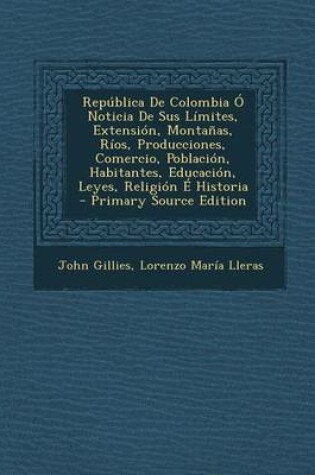 Cover of Republica de Colombia O Noticia de Sus Limites, Extension, Montanas, Rios, Producciones, Comercio, Poblacion, Habitantes, Educacion, Leyes, Religion E