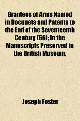 Book cover for Grantees of Arms Named in Docquets and Patents to the End of the Seventeenth Century (66); In the Manuscripts Preserved in the British Museum,