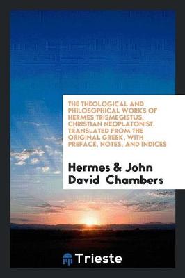 Book cover for The Theological and Philosophical Works of Hermes Trismegistus, Christian Neoplatonist. Translated from the Original Greek, with Preface, Notes, and Indices