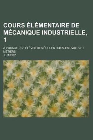 Cover of Cours Elementaire de Mecanique Industrielle, 1; A L'Usage Des Eleves Des Ecoles Royales D'Arts Et Metiers
