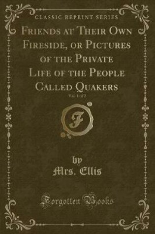 Cover of Friends at Their Own Fireside, or Pictures of the Private Life of the People Called Quakers, Vol. 1 of 2 (Classic Reprint)