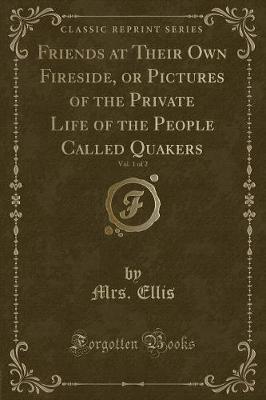 Book cover for Friends at Their Own Fireside, or Pictures of the Private Life of the People Called Quakers, Vol. 1 of 2 (Classic Reprint)