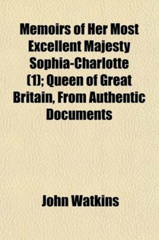 Cover of Memoirs of Her Most Excellent Majesty Sophia-Charlotte; Queen of Great Britain, from Authentic Documents Volume 1