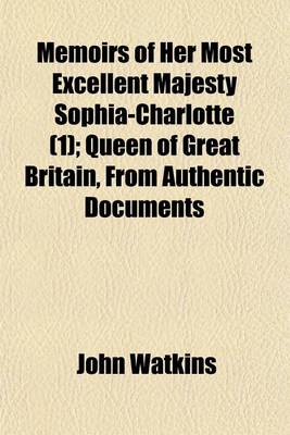 Book cover for Memoirs of Her Most Excellent Majesty Sophia-Charlotte; Queen of Great Britain, from Authentic Documents Volume 1