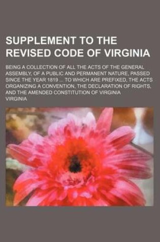 Cover of Supplement to the Revised Code of Virginia; Being a Collection of All the Acts of the General Assembly, of a Public and Permanent Nature, Passed Since the Year 1819 to Which Are Prefixed, the Acts Organizing a Convention, the Declaration of Rights, and the