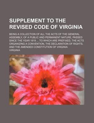 Book cover for Supplement to the Revised Code of Virginia; Being a Collection of All the Acts of the General Assembly, of a Public and Permanent Nature, Passed Since the Year 1819 to Which Are Prefixed, the Acts Organizing a Convention, the Declaration of Rights, and the