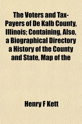 Book cover for The Voters and Tax-Payers of de Kalb County, Illinois; Containing, Also, a Biographical Directory a History of the County and State, Map of the