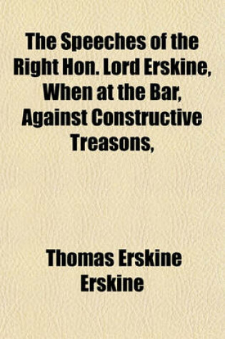 Cover of The Speeches of the Right Hon. Lord Erskine, When at the Bar, Against Constructive Treasons,