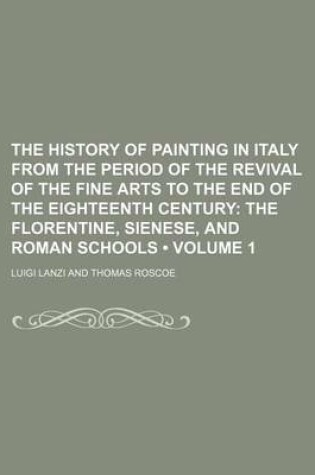 Cover of The History of Painting in Italy from the Period of the Revival of the Fine Arts to the End of the Eighteenth Century (Volume 1); The Florentine, Sienese, and Roman Schools