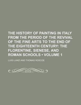 Book cover for The History of Painting in Italy from the Period of the Revival of the Fine Arts to the End of the Eighteenth Century (Volume 1); The Florentine, Sienese, and Roman Schools