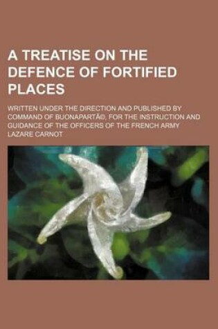 Cover of A Treatise on the Defence of Fortified Places; Written Under the Direction and Published by Command of Buonaparta(c), for the Instruction and Guidance of the Officers of the French Army