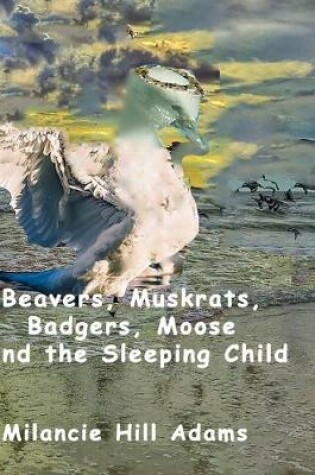 Cover of Beavers, Muskrats, Badgers, Moose and the Sleeping Child