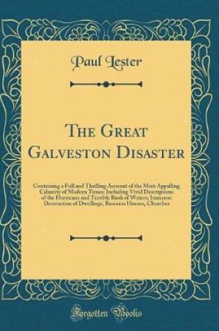 Cover of The Great Galveston Disaster: Containing a Full and Thrilling Account of the Most Appalling Calamity of Modern Times; Including Vivid Descriptions of the Hurricane and Terrible Rush of Waters; Immense Destruction of Dwellings, Business Houses, Churches