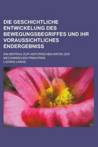 Cover of Die Geschichtliche Entwickelung Des Bewegungsbegriffes Und Ihr Voraussichtliches Endergebniss; Ein Beitrag Zur Historischen Kritik Der Mechanischen PR