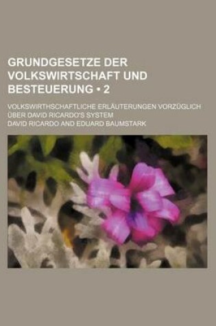 Cover of Grundgesetze Der Volkswirtschaft Und Besteuerung (2); Volkswirthschaftliche Erlauterungen Vorzuglich Uber David Ricardo's System