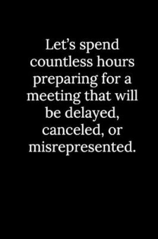 Cover of Let's spend countless hours preparing for a meeting that will be delayed, canceled, or misrepresented.