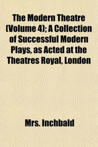 Cover of The Modern Theatre (Volume 4); A Collection of Successful Modern Plays, as Acted at the Theatres Royal, London