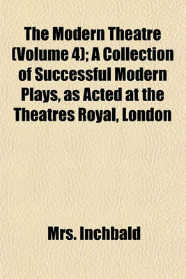 Book cover for The Modern Theatre (Volume 4); A Collection of Successful Modern Plays, as Acted at the Theatres Royal, London