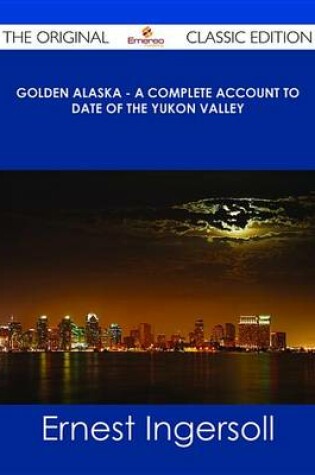 Cover of Golden Alaska - A Complete Account to Date of the Yukon Valley - The Original Classic Edition