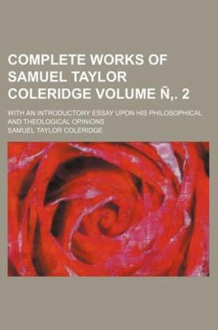 Cover of Complete Works of Samuel Taylor Coleridge; With an Introductory Essay Upon His Philosophical and Theological Opinions Volume N . 2
