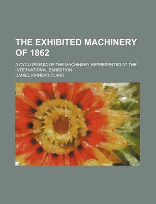 Book cover for The Exhibited Machinery of 1862; A Cyclopaedia of the Machinery Represented at the International Exhibition