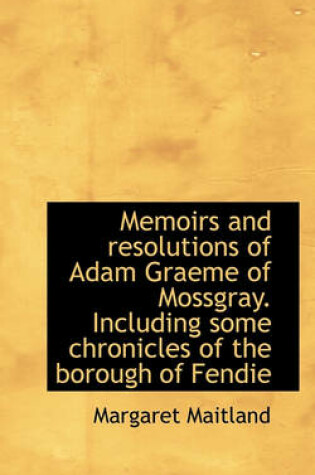 Cover of Memoirs and Resolutions of Adam Graeme of Mossgray. Including Some Chronicles of the Borough of Fend