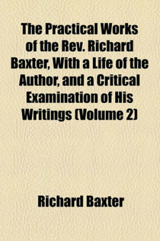 Cover of The Practical Works of the REV. Richard Baxter, with a Life of the Author, and a Critical Examination of His Writings (Volume 2)