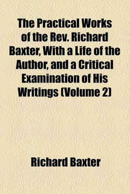 Book cover for The Practical Works of the REV. Richard Baxter, with a Life of the Author, and a Critical Examination of His Writings (Volume 2)