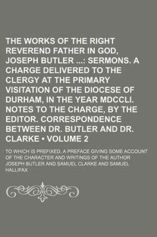 Cover of The Works of the Right Reverend Father in God, Joseph Butler (Volume 2); Sermons. a Charge Delivered to the Clergy at the Primary Visitation of the Di