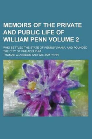 Cover of Memoirs of the Private and Public Life of William Penn; Who Settled the State of Pennsylvania, and Founded the City of Philadelphia Volume 2