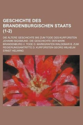 Cover of Geschichte Des Brandenburgischen Staats; Die Altere Geschichte Bis Zum Tode Des Kurfursten Johann Sigismund. Die Geschichte Der Mark Brandenburg V. to