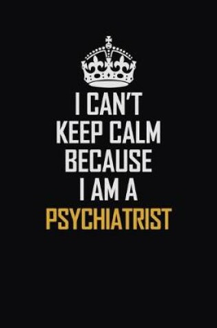 Cover of I Can't Keep Calm Because I Am A Psychiatrist