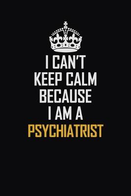 Book cover for I Can't Keep Calm Because I Am A Psychiatrist