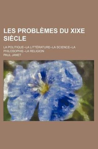 Cover of Les Problemes Du Xixe Si Cle; La Politique--La Litt Rature--La Science--La Philosophie--La Religion